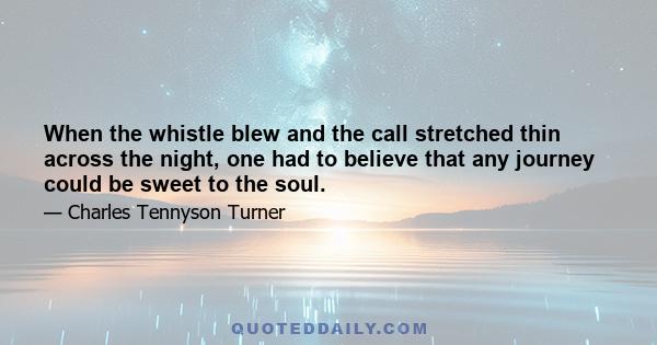 When the whistle blew and the call stretched thin across the night, one had to believe that any journey could be sweet to the soul.