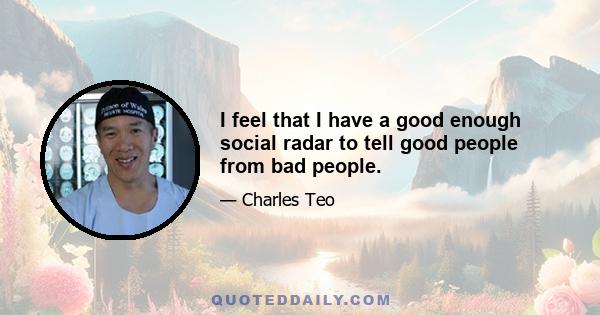 I feel that I have a good enough social radar to tell good people from bad people.