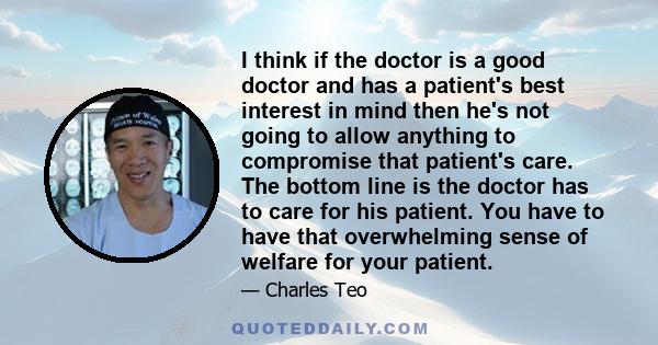 I think if the doctor is a good doctor and has a patient's best interest in mind then he's not going to allow anything to compromise that patient's care. The bottom line is the doctor has to care for his patient. You