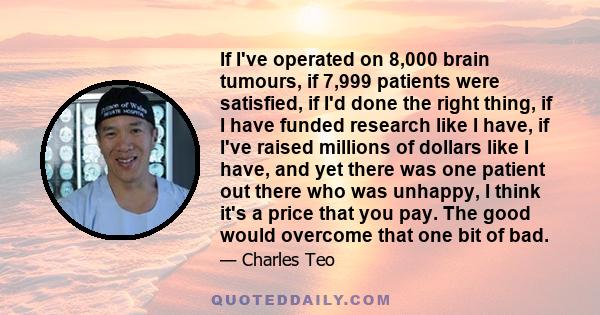 If I've operated on 8,000 brain tumours, if 7,999 patients were satisfied, if I'd done the right thing, if I have funded research like I have, if I've raised millions of dollars like I have, and yet there was one