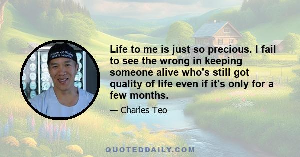 Life to me is just so precious. I fail to see the wrong in keeping someone alive who's still got quality of life even if it's only for a few months.