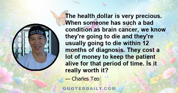 The health dollar is very precious. When someone has such a bad condition as brain cancer, we know they're going to die and they're usually going to die within 12 months of diagnosis. They cost a lot of money to keep