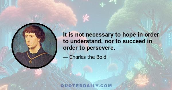 It is not necessary to hope in order to understand, nor to succeed in order to persevere.