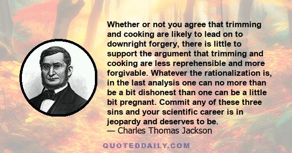 Whether or not you agree that trimming and cooking are likely to lead on to downright forgery, there is little to support the argument that trimming and cooking are less reprehensible and more forgivable. Whatever the