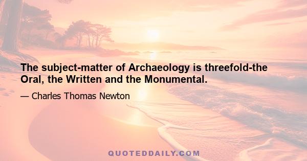 The subject-matter of Archaeology is threefold-the Oral, the Written and the Monumental.