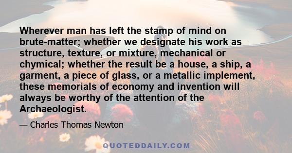 Wherever man has left the stamp of mind on brute-matter; whether we designate his work as structure, texture, or mixture, mechanical or chymical; whether the result be a house, a ship, a garment, a piece of glass, or a