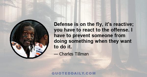 Defense is on the fly, it's reactive; you have to react to the offense. I have to prevent someone from doing something when they want to do it.