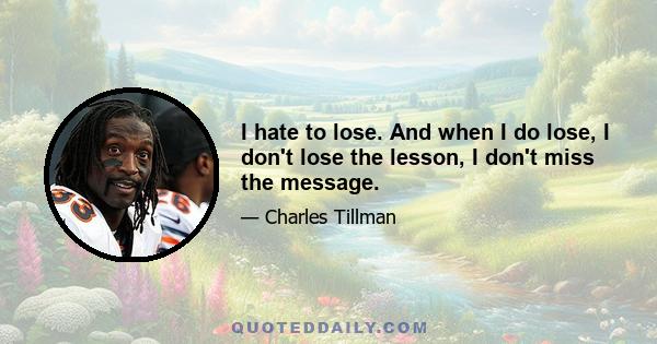 I hate to lose. And when I do lose, I don't lose the lesson, I don't miss the message.