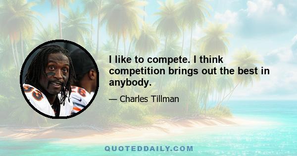 I like to compete. I think competition brings out the best in anybody.