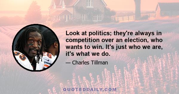 Look at politics; they're always in competition over an election, who wants to win. It's just who we are, it's what we do.