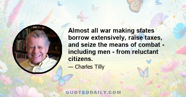 Almost all war making states borrow extensively, raise taxes, and seize the means of combat - including men - from reluctant citizens.