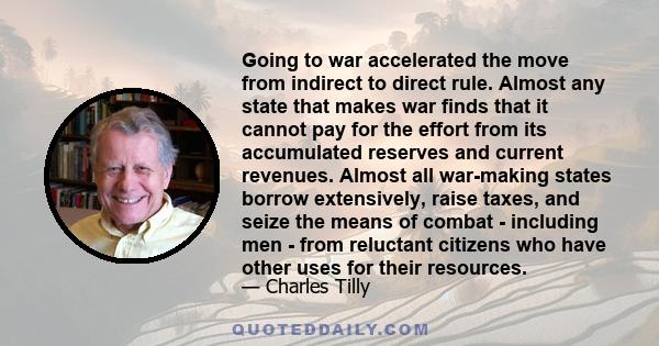 Going to war accelerated the move from indirect to direct rule. Almost any state that makes war finds that it cannot pay for the effort from its accumulated reserves and current revenues. Almost all war-making states