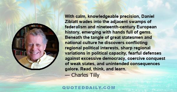 With calm, knowledgeable precision, Daniel Ziblatt wades into the adjacent swamps of federalism and nineteenth-century European history, emerging with hands full of gems. Beneath the tangle of great statesmen and