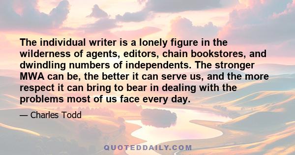 The individual writer is a lonely figure in the wilderness of agents, editors, chain bookstores, and dwindling numbers of independents. The stronger MWA can be, the better it can serve us, and the more respect it can