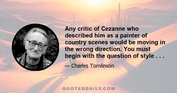 Any critic of Cezanne who described him as a painter of country scenes would be moving in the wrong direction. You must begin with the question of style . . .