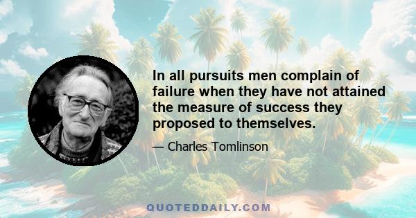 In all pursuits men complain of failure when they have not attained the measure of success they proposed to themselves.