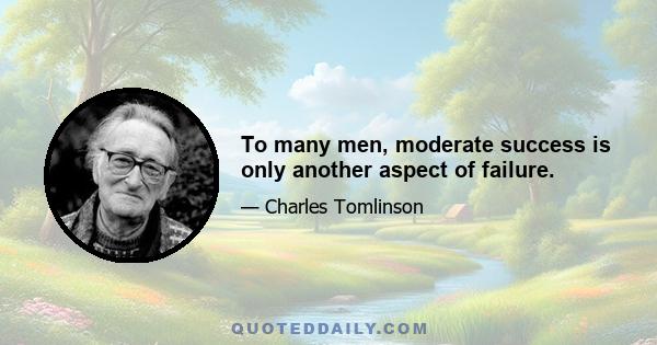 To many men, moderate success is only another aspect of failure.