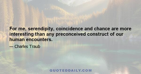 For me, serendipity, coincidence and chance are more interesting than any preconceived construct of our human encounters.