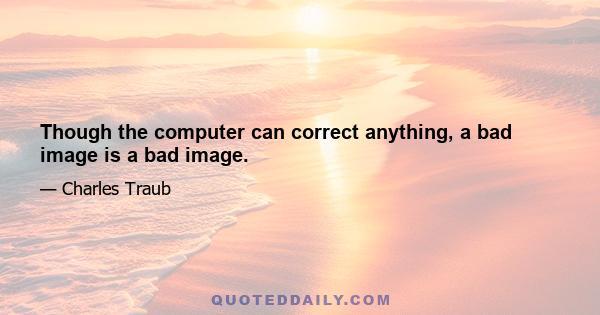 Though the computer can correct anything, a bad image is a bad image.