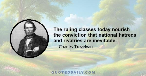 The ruling classes today nourish the conviction that national hatreds and rivalries are inevitable.