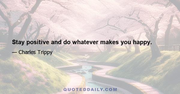 Stay positive and do whatever makes you happy.