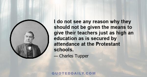 I do not see any reason why they should not be given the means to give their teachers just as high an education as is secured by attendance at the Protestant schools.