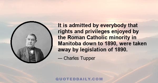 It is admitted by everybody that rights and privileges enjoyed by the Roman Catholic minority in Manitoba down to 1890, were taken away by legislation of 1890.