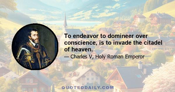 To endeavor to domineer over conscience, is to invade the citadel of heaven.