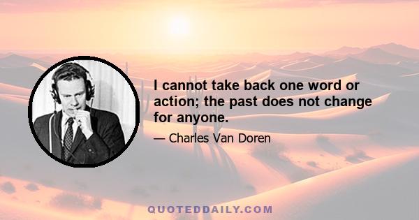 I cannot take back one word or action; the past does not change for anyone.