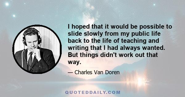 I hoped that it would be possible to slide slowly from my public life back to the life of teaching and writing that I had always wanted. But things didn't work out that way.