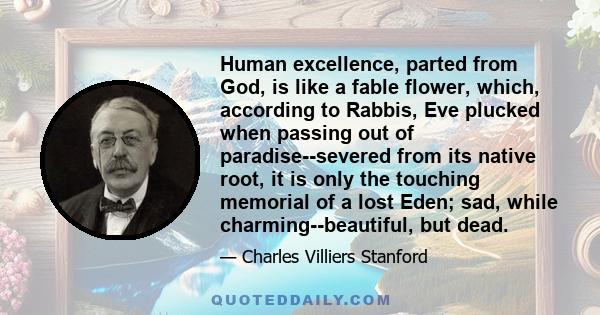 Human excellence, parted from God, is like a fable flower, which, according to Rabbis, Eve plucked when passing out of paradise--severed from its native root, it is only the touching memorial of a lost Eden; sad, while