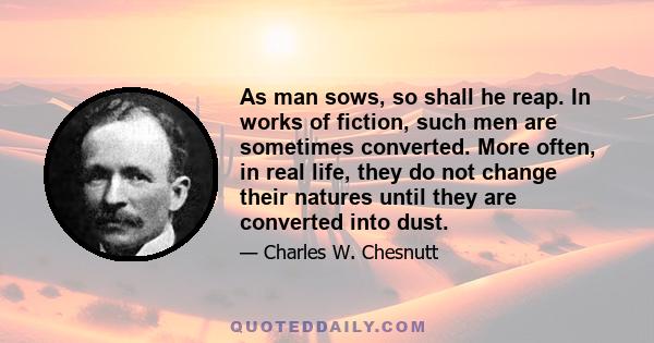 As man sows, so shall he reap. In works of fiction, such men are sometimes converted. More often, in real life, they do not change their natures until they are converted into dust.