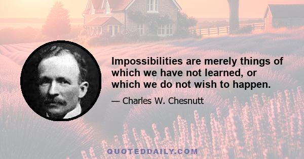 Impossibilities are merely things of which we have not learned, or which we do not wish to happen.