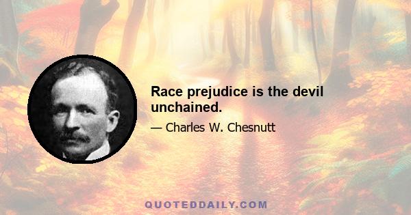 Race prejudice is the devil unchained.