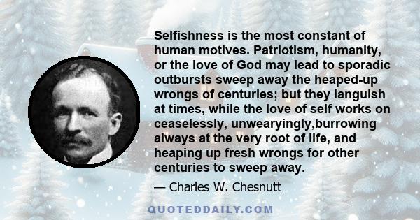 Selfishness is the most constant of human motives. Patriotism, humanity, or the love of God may lead to sporadic outbursts sweep away the heaped-up wrongs of centuries; but they languish at times, while the love of self 