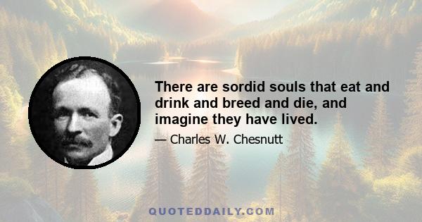 There are sordid souls that eat and drink and breed and die, and imagine they have lived.