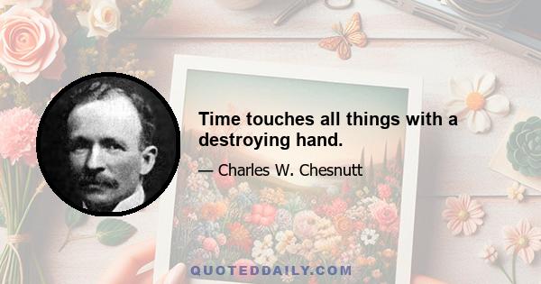 Time touches all things with a destroying hand.