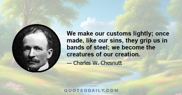 We make our customs lightly; once made, like our sins, they grip us in bands of steel; we become the creatures of our creation.