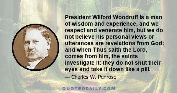 President Wilford Woodruff is a man of wisdom and experience, and we respect and venerate him, but we do not believe his personal views or utterances are revelations from God; and when Thus saith the Lord, comes from