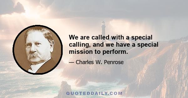 We are called with a special calling, and we have a special mission to perform.