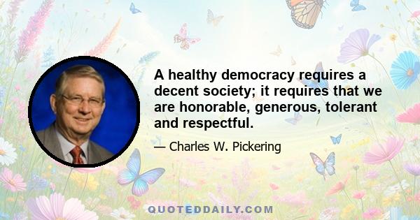 A healthy democracy requires a decent society; it requires that we are honorable, generous, tolerant and respectful.