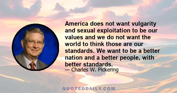 America does not want vulgarity and sexual exploitation to be our values and we do not want the world to think those are our standards. We want to be a better nation and a better people, with better standards.