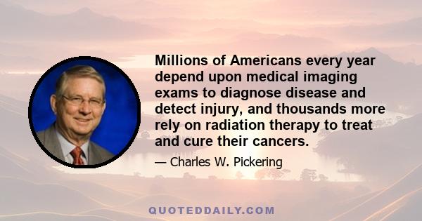 Millions of Americans every year depend upon medical imaging exams to diagnose disease and detect injury, and thousands more rely on radiation therapy to treat and cure their cancers.