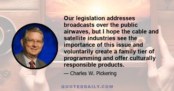 Our legislation addresses broadcasts over the public airwaves, but I hope the cable and satellite industries see the importance of this issue and voluntarily create a family tier of programming and offer culturally