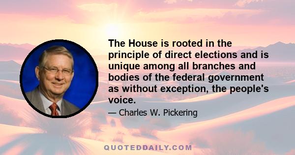 The House is rooted in the principle of direct elections and is unique among all branches and bodies of the federal government as without exception, the people's voice.