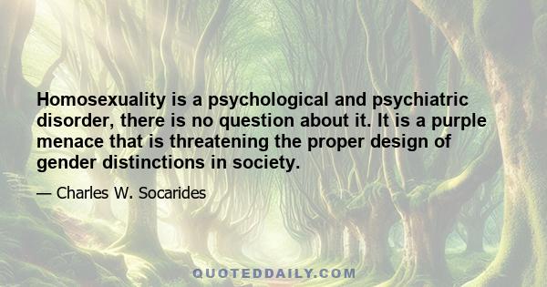 Homosexuality is a psychological and psychiatric disorder, there is no question about it. It is a purple menace that is threatening the proper design of gender distinctions in society.