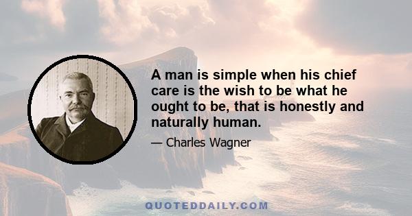 A man is simple when his chief care is the wish to be what he ought to be, that is honestly and naturally human.