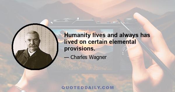 Humanity lives and always has lived on certain elemental provisions.