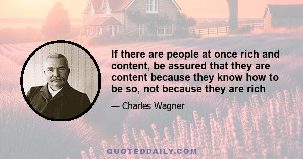 If there are people at once rich and content, be assured that they are content because they know how to be so, not because they are rich