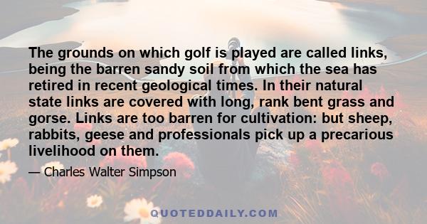 The grounds on which golf is played are called links, being the barren sandy soil from which the sea has retired in recent geological times. In their natural state links are covered with long, rank bent grass and gorse. 